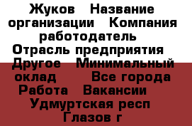 Жуков › Название организации ­ Компания-работодатель › Отрасль предприятия ­ Другое › Минимальный оклад ­ 1 - Все города Работа » Вакансии   . Удмуртская респ.,Глазов г.